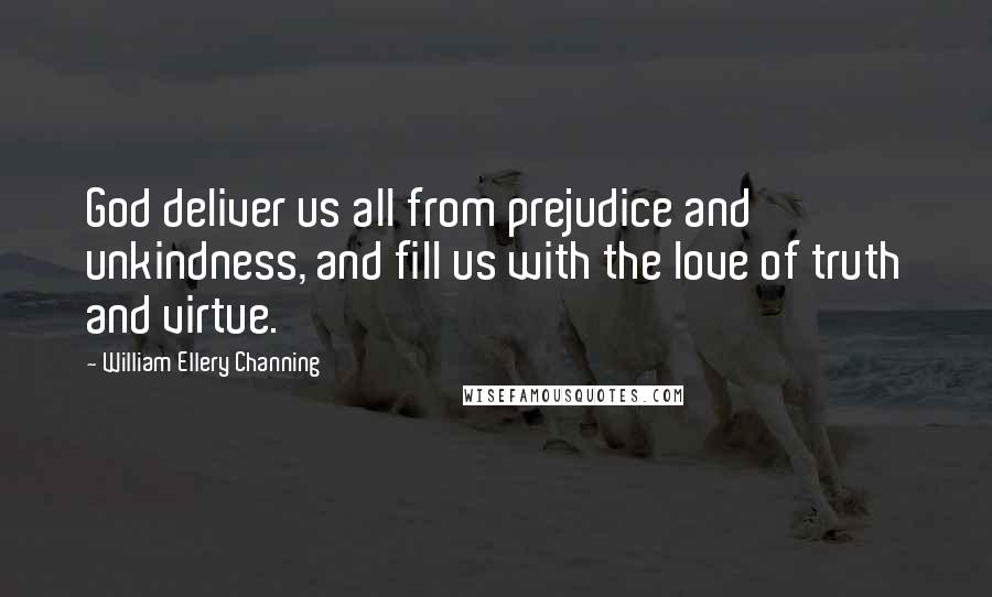 William Ellery Channing Quotes: God deliver us all from prejudice and unkindness, and fill us with the love of truth and virtue.
