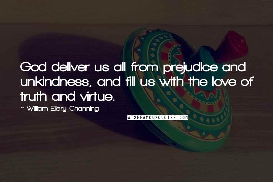 William Ellery Channing Quotes: God deliver us all from prejudice and unkindness, and fill us with the love of truth and virtue.