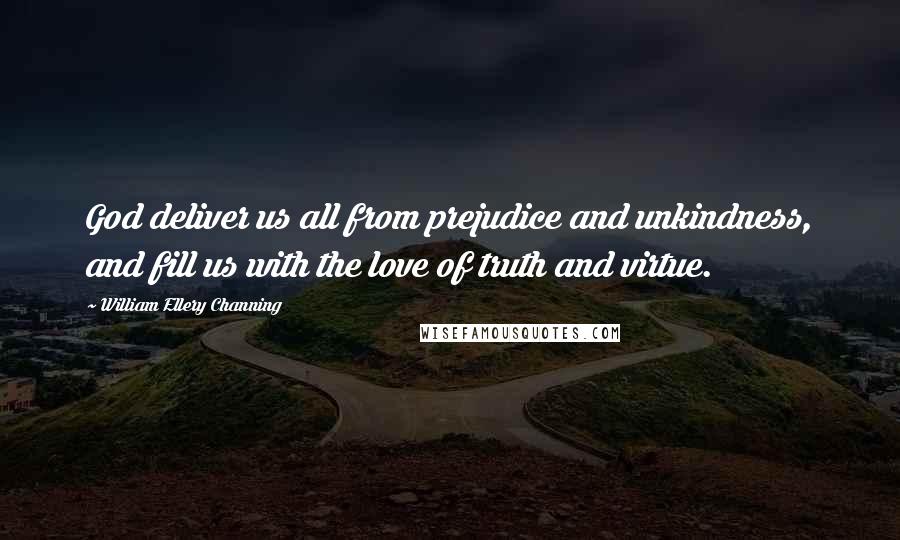 William Ellery Channing Quotes: God deliver us all from prejudice and unkindness, and fill us with the love of truth and virtue.
