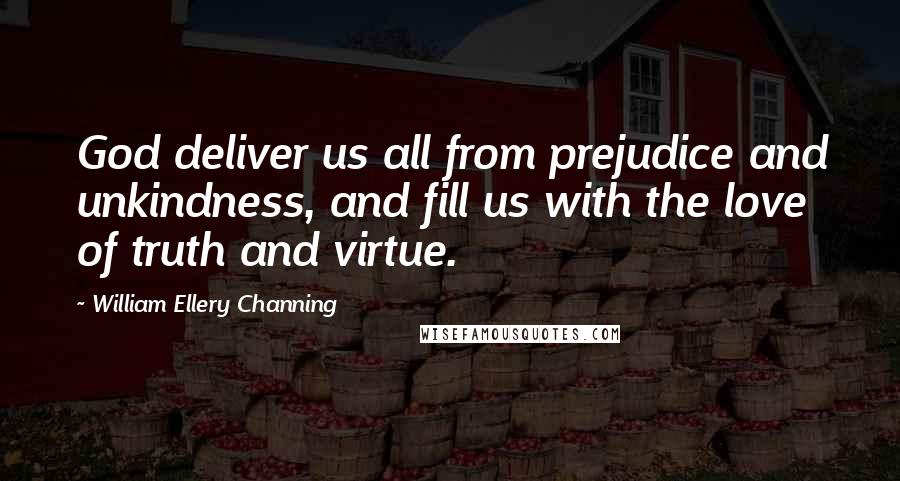 William Ellery Channing Quotes: God deliver us all from prejudice and unkindness, and fill us with the love of truth and virtue.