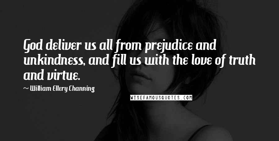 William Ellery Channing Quotes: God deliver us all from prejudice and unkindness, and fill us with the love of truth and virtue.