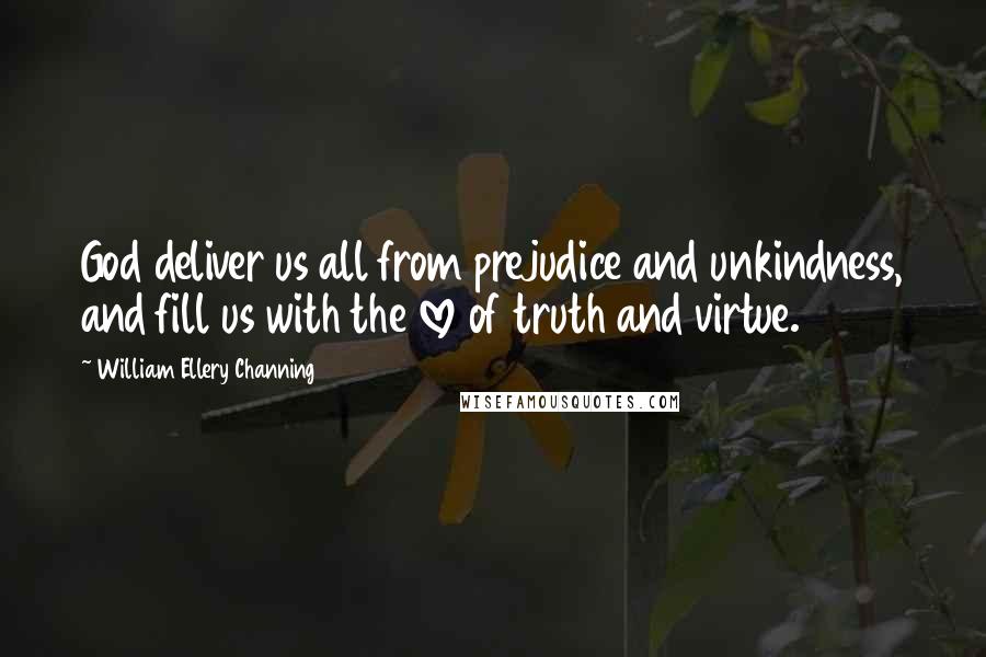 William Ellery Channing Quotes: God deliver us all from prejudice and unkindness, and fill us with the love of truth and virtue.