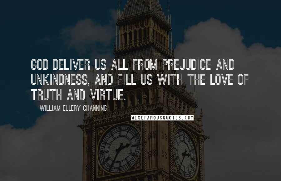 William Ellery Channing Quotes: God deliver us all from prejudice and unkindness, and fill us with the love of truth and virtue.