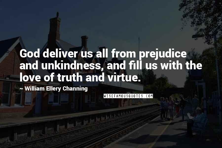 William Ellery Channing Quotes: God deliver us all from prejudice and unkindness, and fill us with the love of truth and virtue.