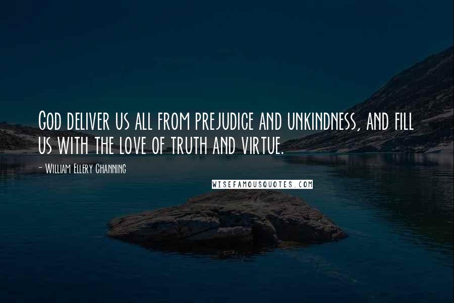 William Ellery Channing Quotes: God deliver us all from prejudice and unkindness, and fill us with the love of truth and virtue.