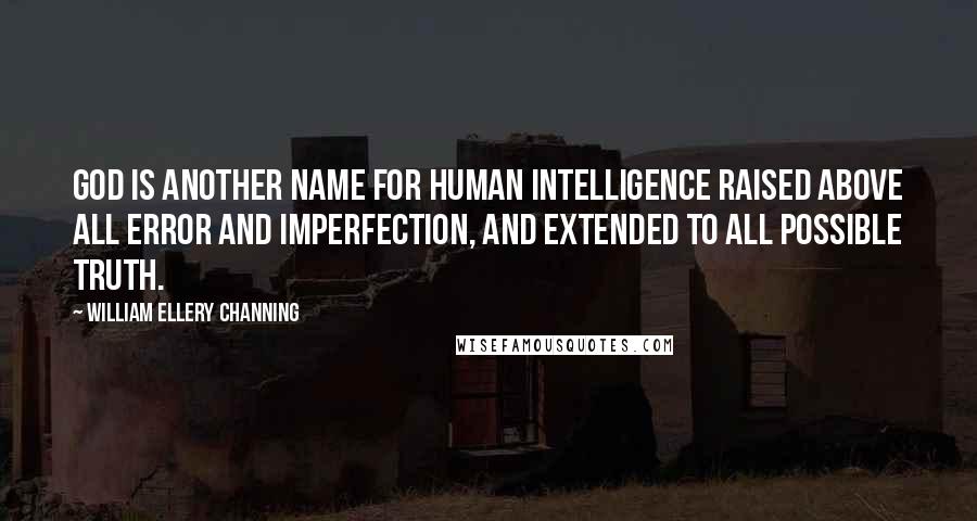 William Ellery Channing Quotes: God is another name for human intelligence raised above all error and imperfection, and extended to all possible truth.