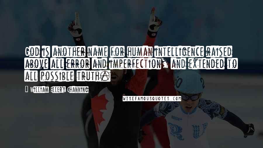 William Ellery Channing Quotes: God is another name for human intelligence raised above all error and imperfection, and extended to all possible truth.