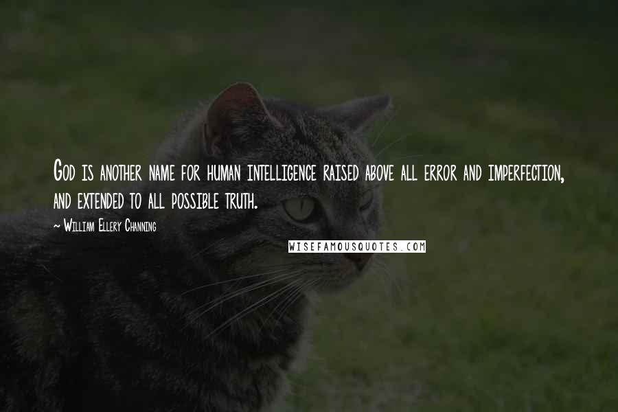William Ellery Channing Quotes: God is another name for human intelligence raised above all error and imperfection, and extended to all possible truth.