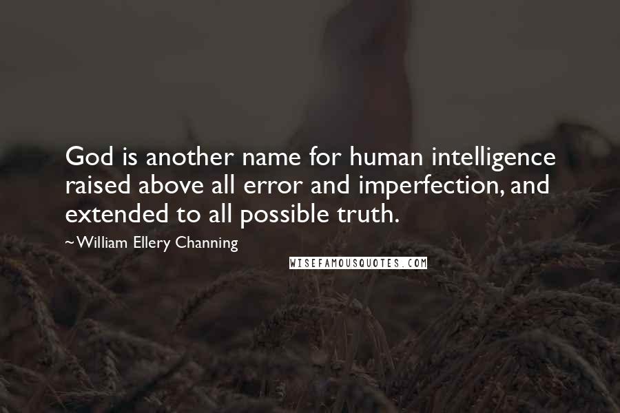 William Ellery Channing Quotes: God is another name for human intelligence raised above all error and imperfection, and extended to all possible truth.