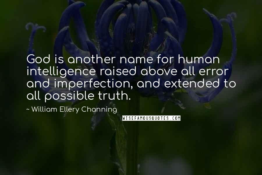 William Ellery Channing Quotes: God is another name for human intelligence raised above all error and imperfection, and extended to all possible truth.