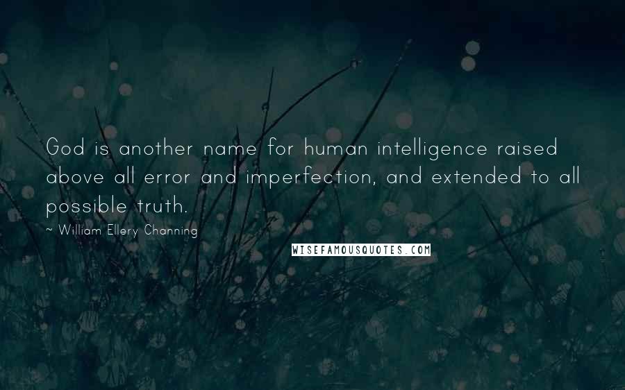 William Ellery Channing Quotes: God is another name for human intelligence raised above all error and imperfection, and extended to all possible truth.