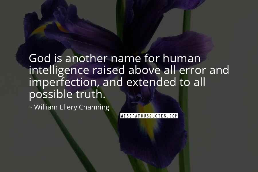 William Ellery Channing Quotes: God is another name for human intelligence raised above all error and imperfection, and extended to all possible truth.