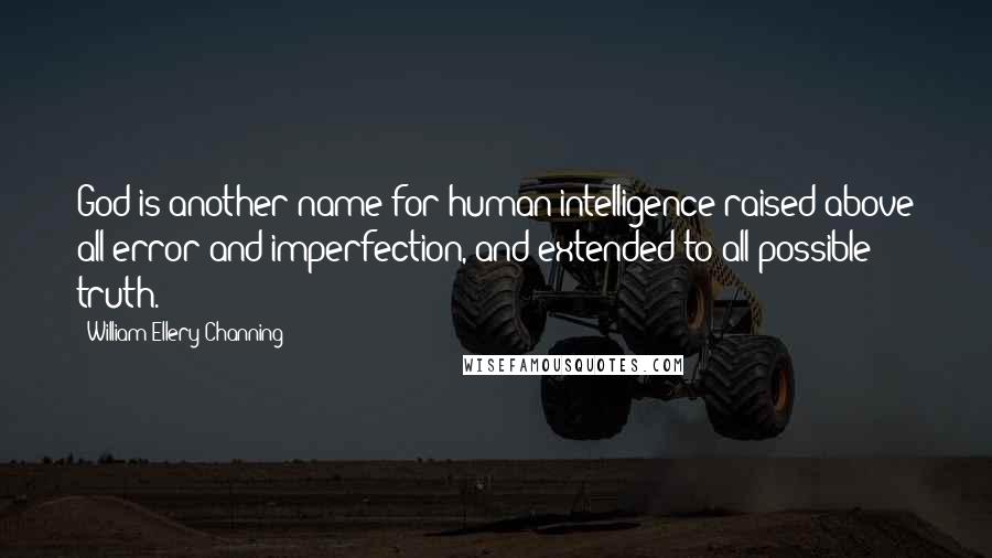 William Ellery Channing Quotes: God is another name for human intelligence raised above all error and imperfection, and extended to all possible truth.