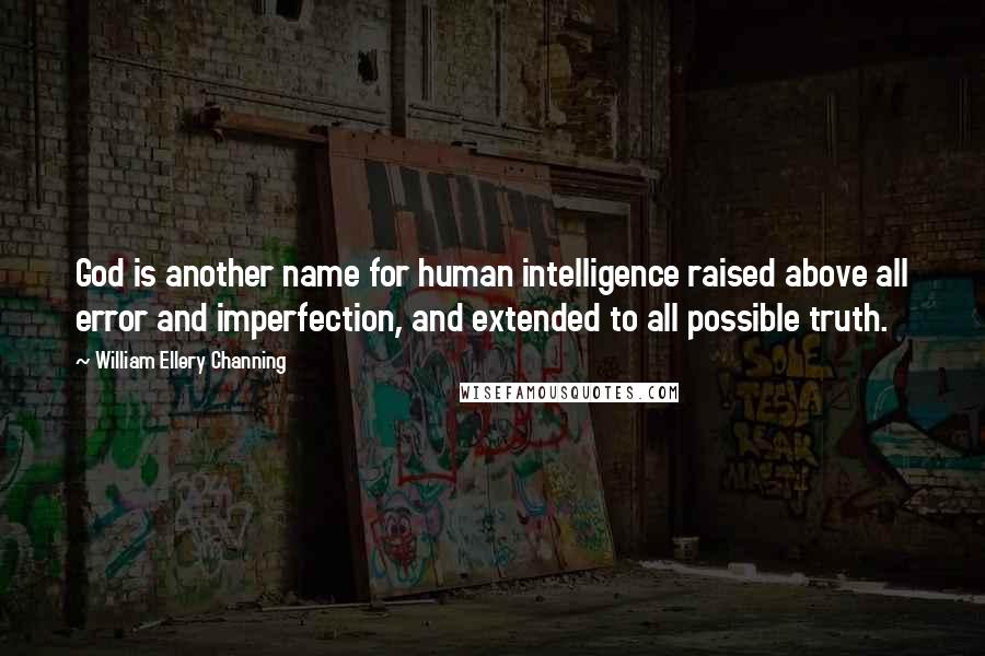 William Ellery Channing Quotes: God is another name for human intelligence raised above all error and imperfection, and extended to all possible truth.