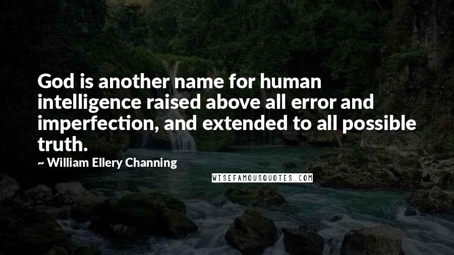 William Ellery Channing Quotes: God is another name for human intelligence raised above all error and imperfection, and extended to all possible truth.