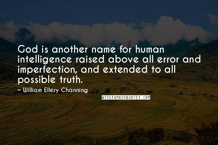 William Ellery Channing Quotes: God is another name for human intelligence raised above all error and imperfection, and extended to all possible truth.