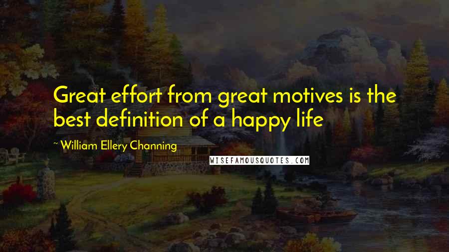 William Ellery Channing Quotes: Great effort from great motives is the best definition of a happy life