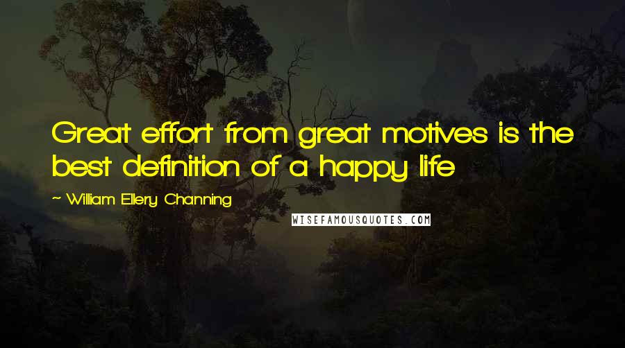 William Ellery Channing Quotes: Great effort from great motives is the best definition of a happy life