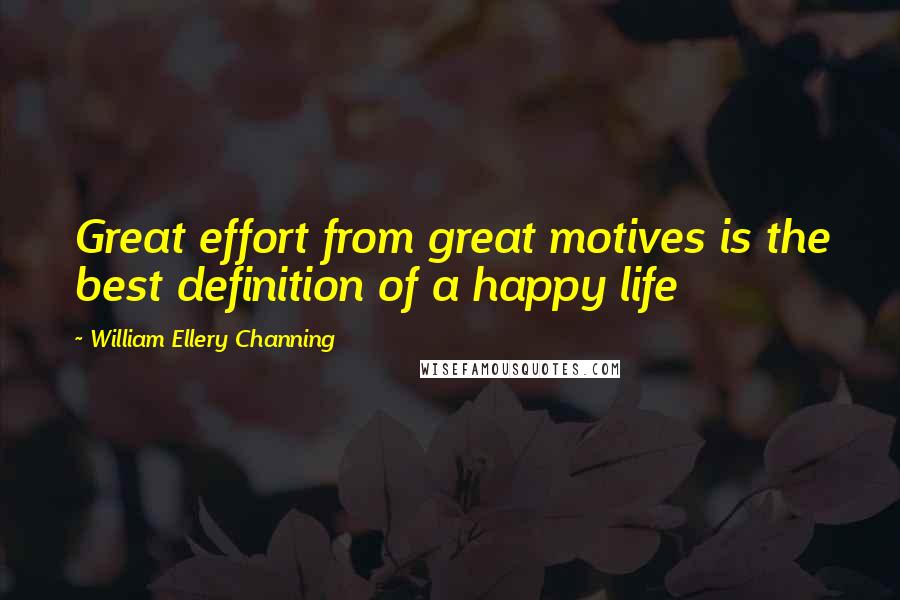 William Ellery Channing Quotes: Great effort from great motives is the best definition of a happy life