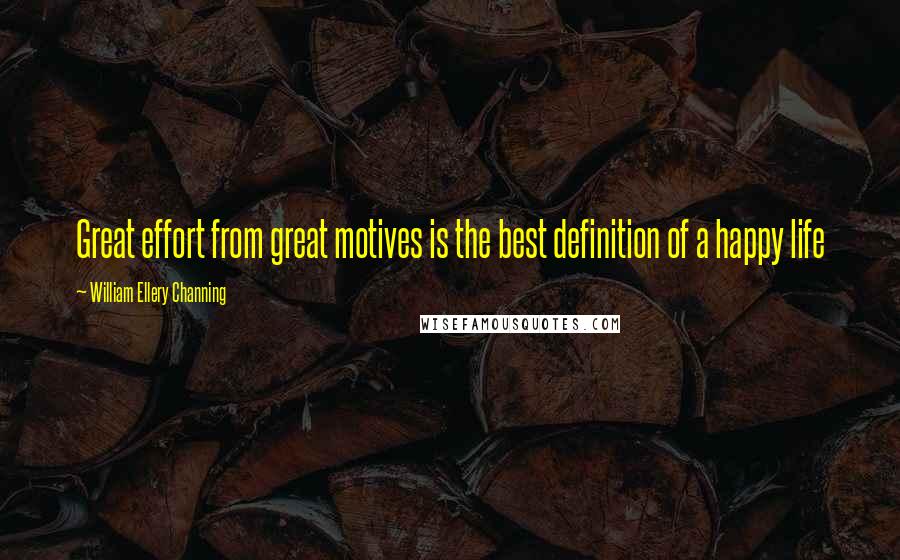 William Ellery Channing Quotes: Great effort from great motives is the best definition of a happy life