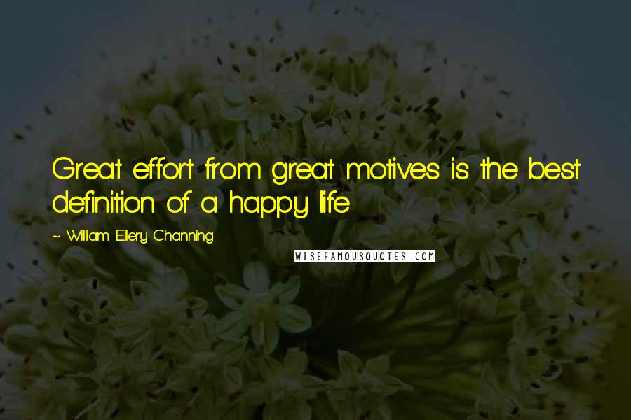William Ellery Channing Quotes: Great effort from great motives is the best definition of a happy life