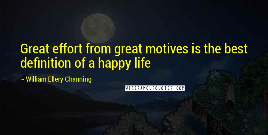 William Ellery Channing Quotes: Great effort from great motives is the best definition of a happy life