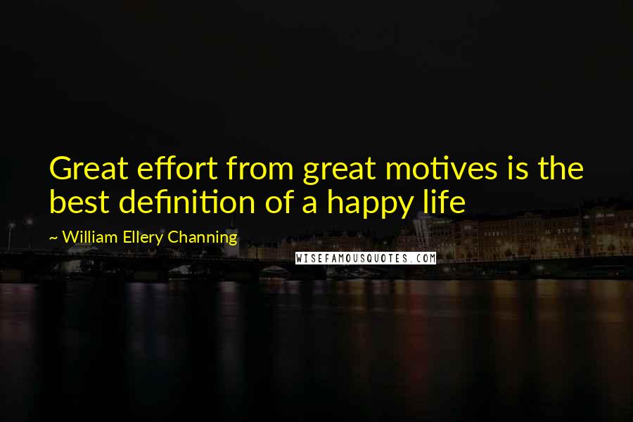 William Ellery Channing Quotes: Great effort from great motives is the best definition of a happy life