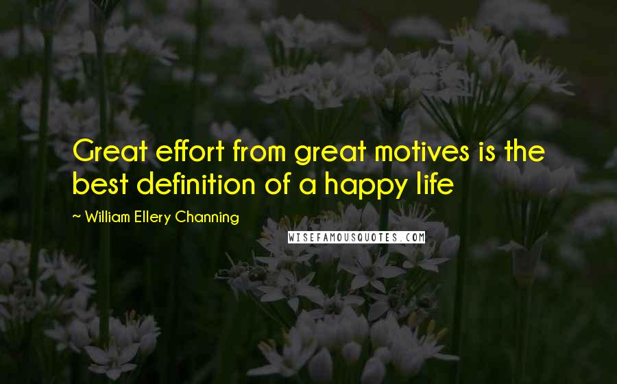 William Ellery Channing Quotes: Great effort from great motives is the best definition of a happy life