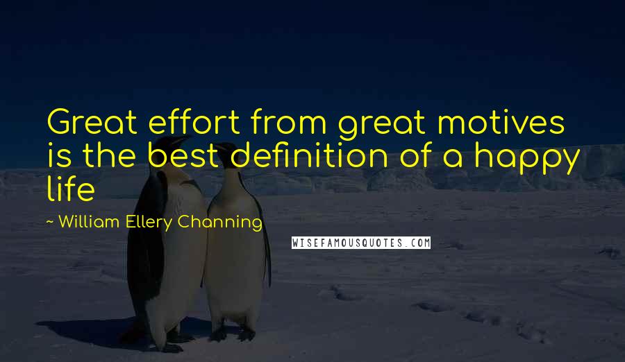 William Ellery Channing Quotes: Great effort from great motives is the best definition of a happy life