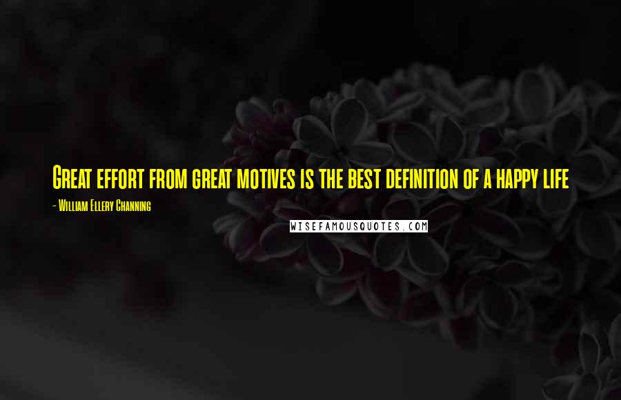 William Ellery Channing Quotes: Great effort from great motives is the best definition of a happy life