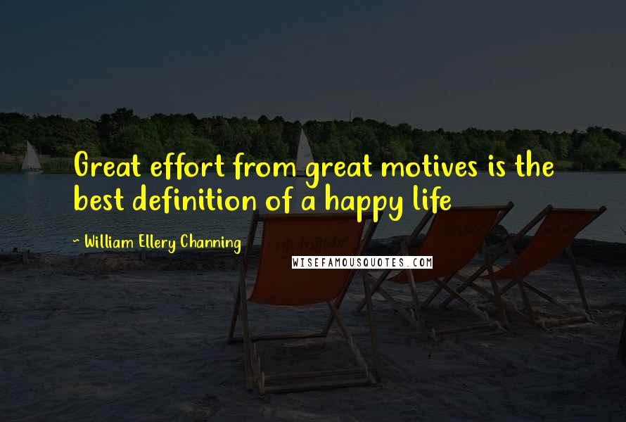 William Ellery Channing Quotes: Great effort from great motives is the best definition of a happy life