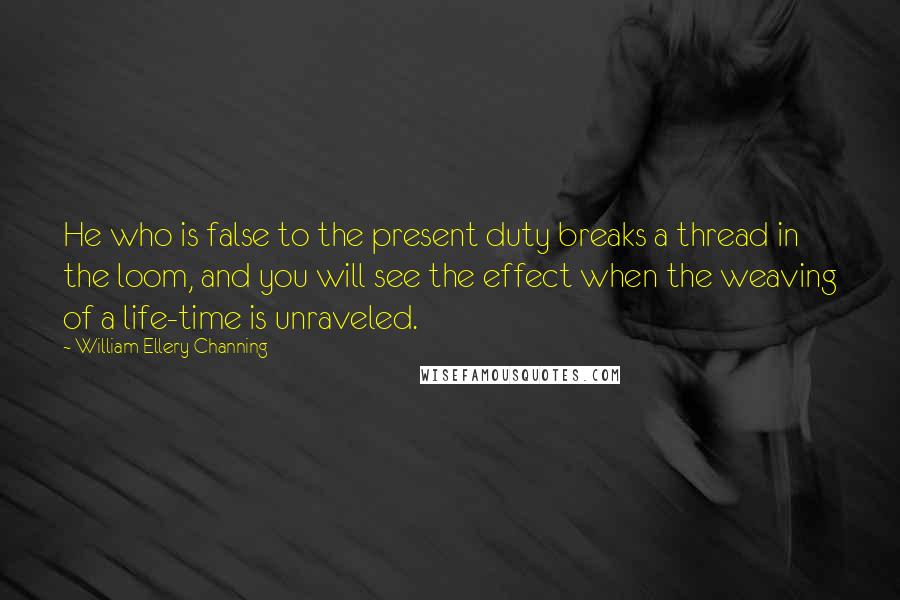 William Ellery Channing Quotes: He who is false to the present duty breaks a thread in the loom, and you will see the effect when the weaving of a life-time is unraveled.