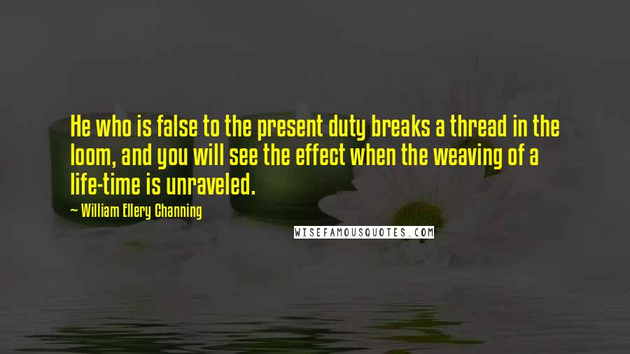 William Ellery Channing Quotes: He who is false to the present duty breaks a thread in the loom, and you will see the effect when the weaving of a life-time is unraveled.