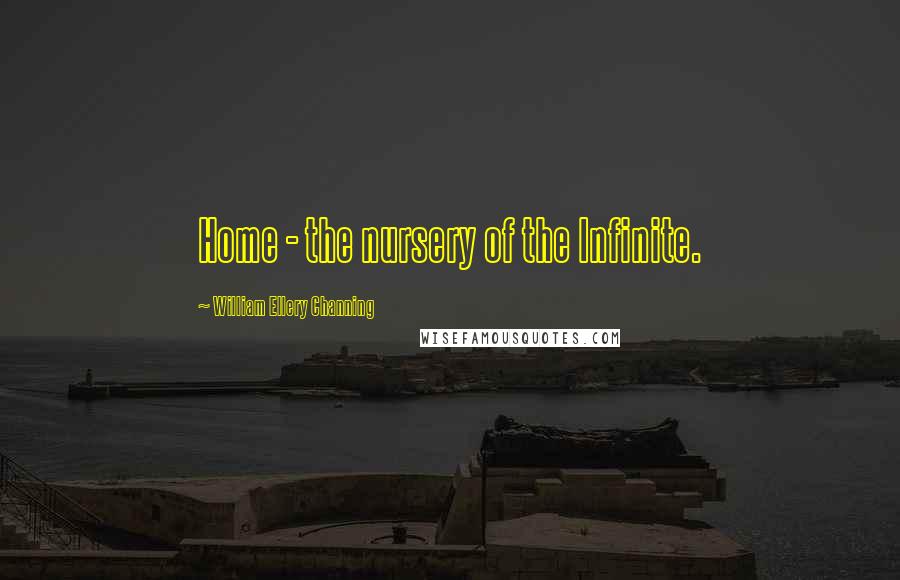 William Ellery Channing Quotes: Home - the nursery of the Infinite.