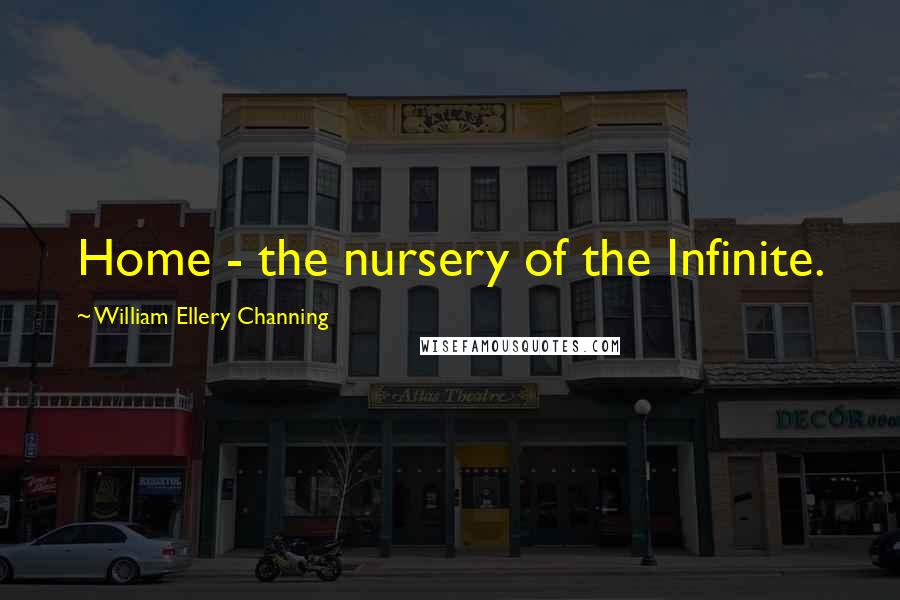 William Ellery Channing Quotes: Home - the nursery of the Infinite.