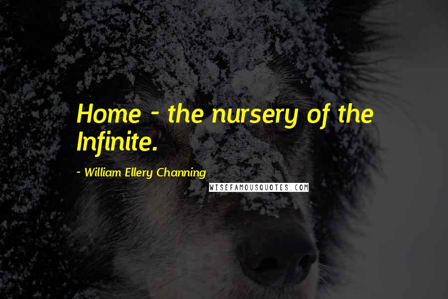 William Ellery Channing Quotes: Home - the nursery of the Infinite.