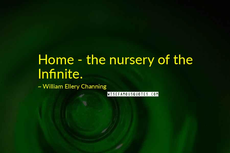 William Ellery Channing Quotes: Home - the nursery of the Infinite.