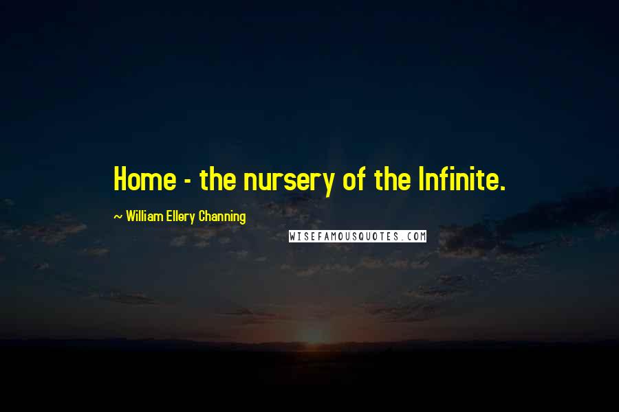 William Ellery Channing Quotes: Home - the nursery of the Infinite.