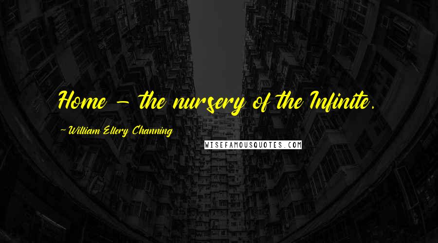 William Ellery Channing Quotes: Home - the nursery of the Infinite.