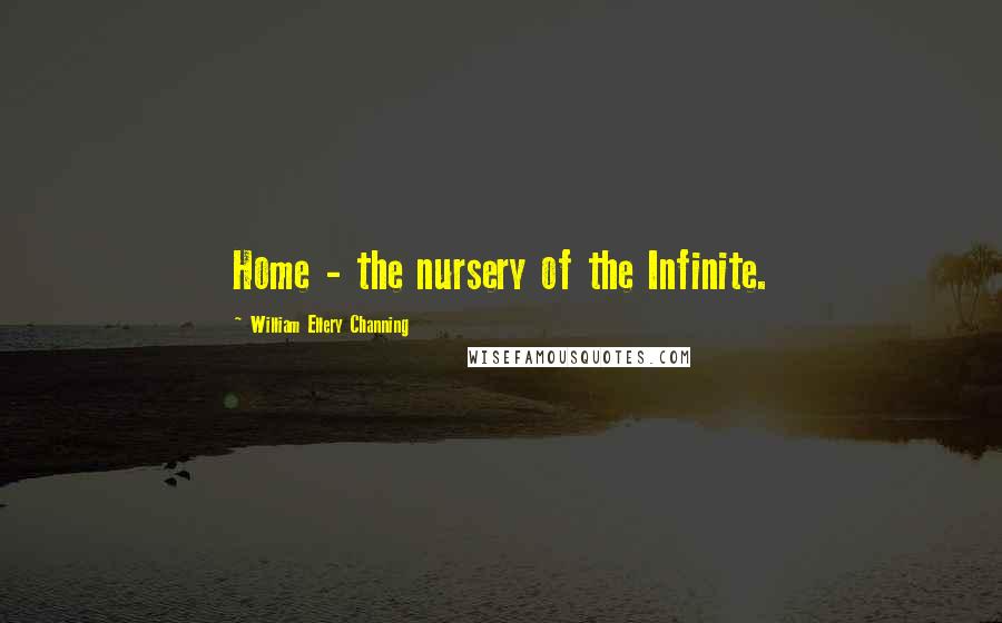 William Ellery Channing Quotes: Home - the nursery of the Infinite.