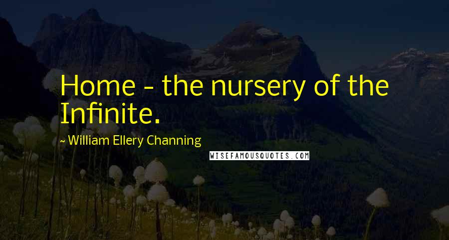 William Ellery Channing Quotes: Home - the nursery of the Infinite.