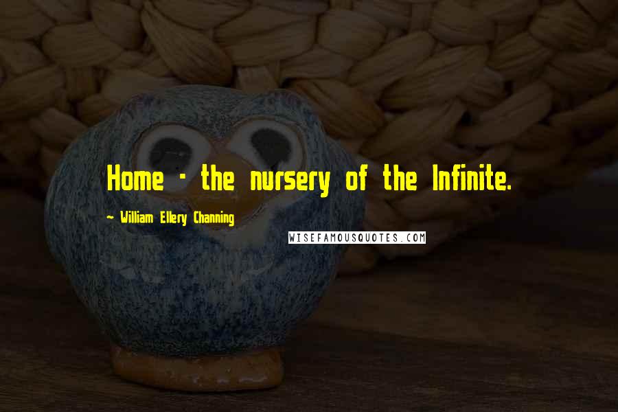 William Ellery Channing Quotes: Home - the nursery of the Infinite.