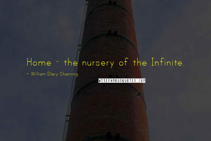 William Ellery Channing Quotes: Home - the nursery of the Infinite.