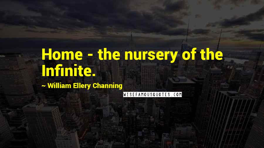 William Ellery Channing Quotes: Home - the nursery of the Infinite.