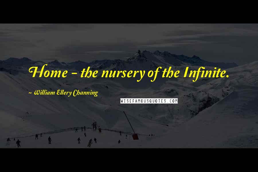 William Ellery Channing Quotes: Home - the nursery of the Infinite.