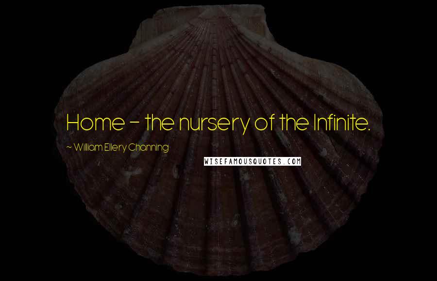 William Ellery Channing Quotes: Home - the nursery of the Infinite.
