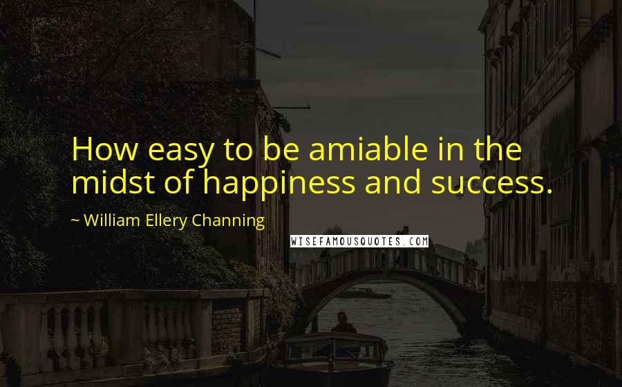 William Ellery Channing Quotes: How easy to be amiable in the midst of happiness and success.