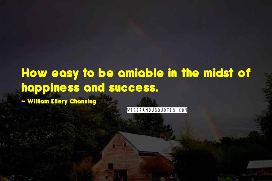 William Ellery Channing Quotes: How easy to be amiable in the midst of happiness and success.