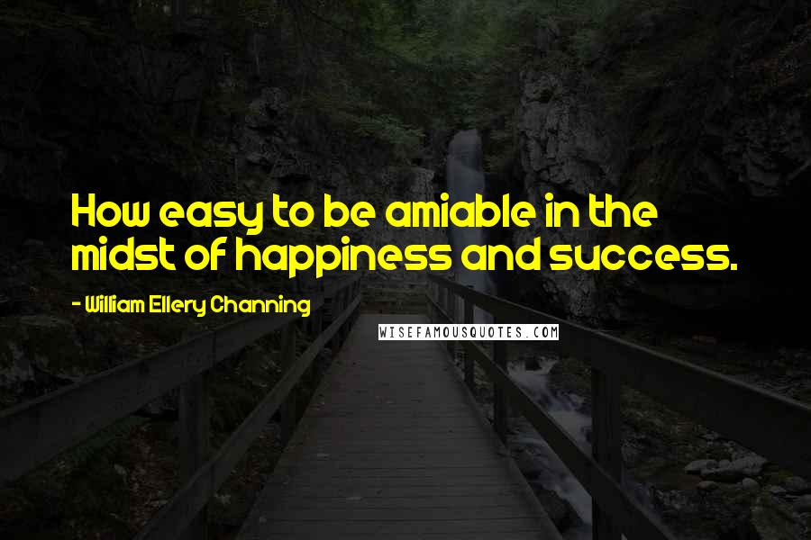 William Ellery Channing Quotes: How easy to be amiable in the midst of happiness and success.