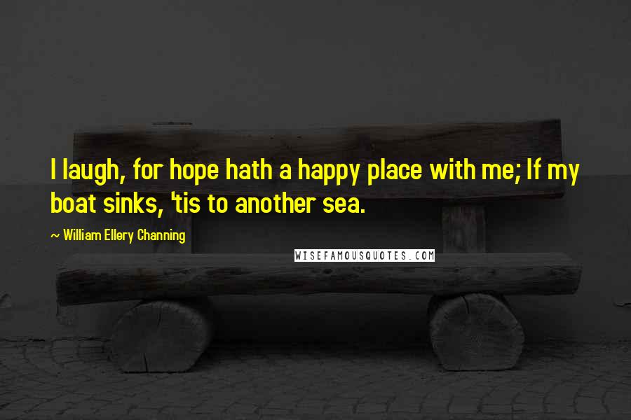 William Ellery Channing Quotes: I laugh, for hope hath a happy place with me; If my boat sinks, 'tis to another sea.